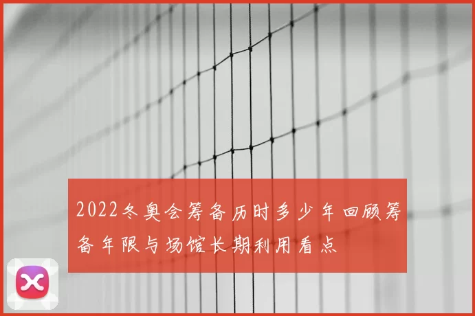 2022冬奥会筹备历时多少年回顾筹备年限与场馆长期利用看点