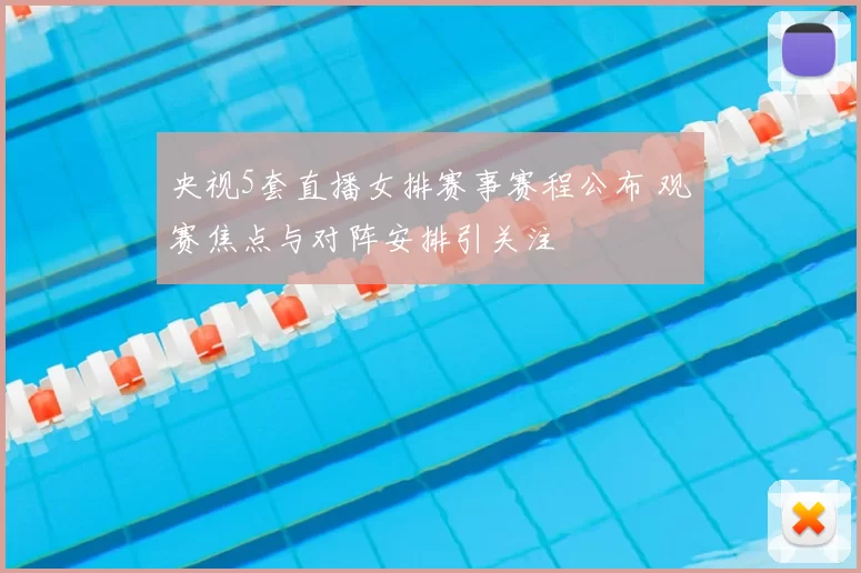 央视5套直播女排赛事赛程公布 观赛焦点与对阵安排引关注