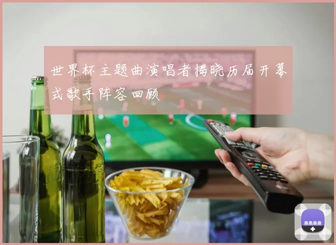 世界杯主题曲演唱者揭晓历届开幕式歌手阵容回顾