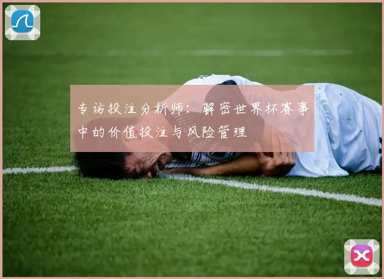 专访投注分析师：解密世界杯赛事中的价值投注与风险管理