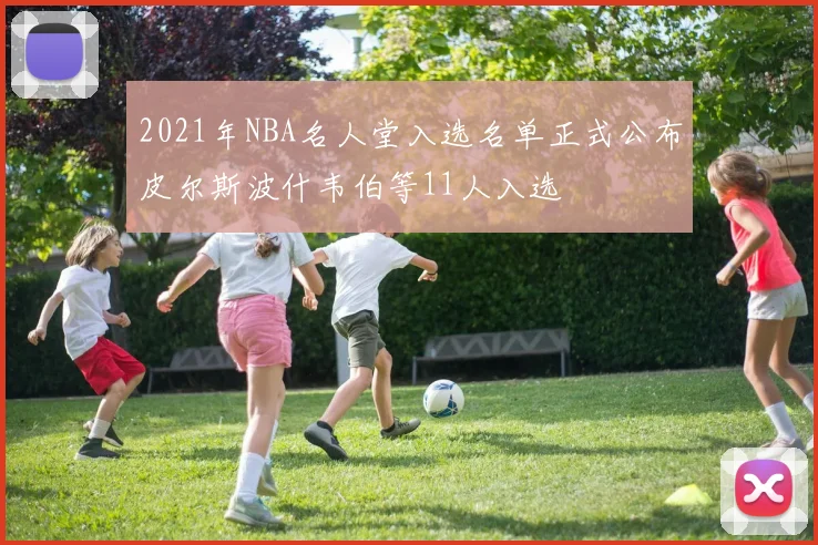 2021年NBA名人堂入选名单正式公布皮尔斯波什韦伯等11人入选