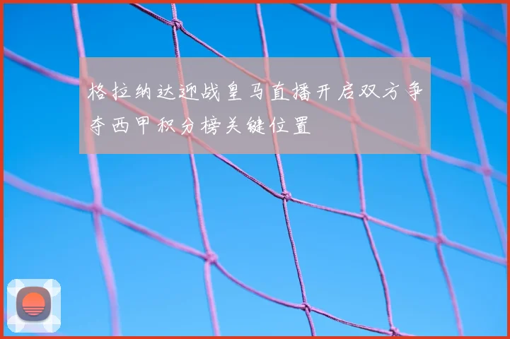 格拉纳达迎战皇马直播开启双方争夺西甲积分榜关键位置