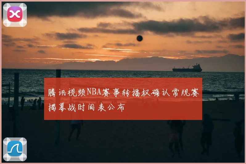 腾讯视频NBA赛事转播权确认常规赛揭幕战时间表公布