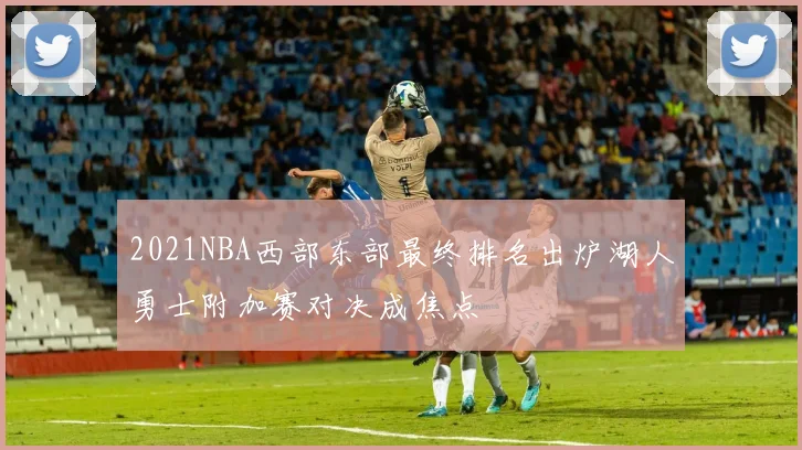 2021NBA西部东部最终排名出炉湖人勇士附加赛对决成焦点