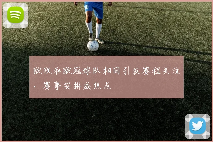 欧联和欧冠球队相同引发赛程关注，赛事安排成焦点