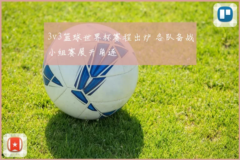 3v3篮球世界杯赛程出炉 各队备战小组赛展开角逐