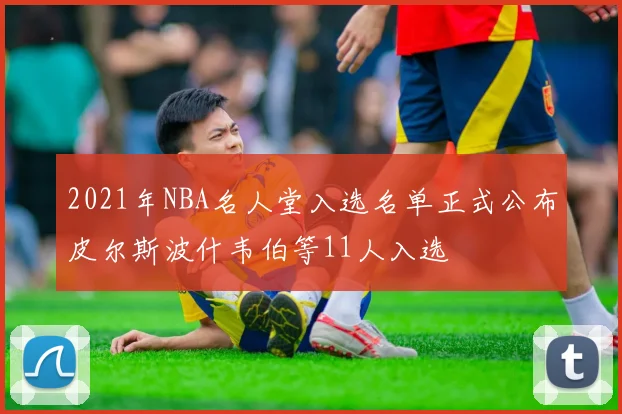 2021年NBA名人堂入选名单正式公布皮尔斯波什韦伯等11人入选