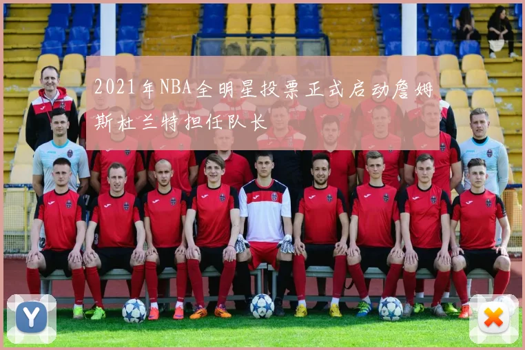2021年NBA全明星投票正式启动詹姆斯杜兰特担任队长