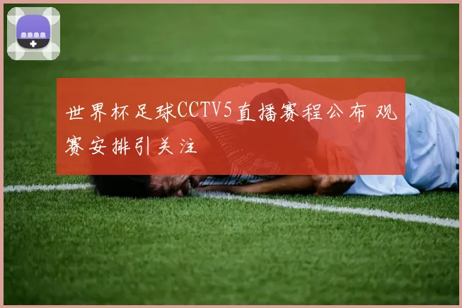 世界杯足球CCTV5直播赛程公布 观赛安排引关注