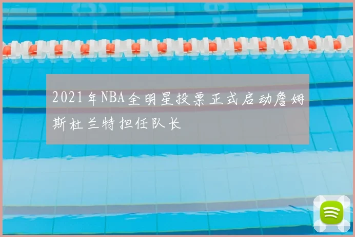 2021年NBA全明星投票正式启动詹姆斯杜兰特担任队长