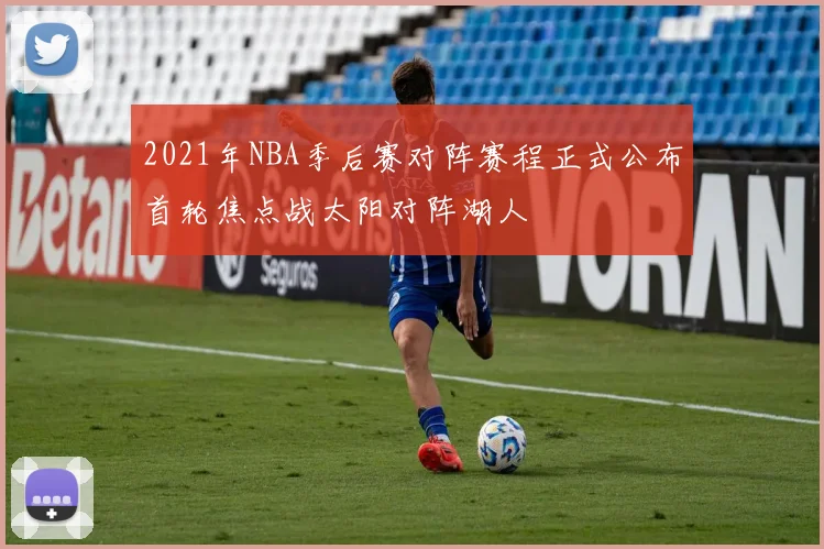 2021年NBA季后赛对阵赛程正式公布首轮焦点战太阳对阵湖人