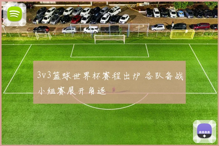 3v3篮球世界杯赛程出炉 各队备战小组赛展开角逐