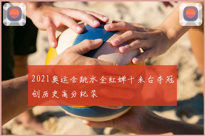 2021奥运会跳水全红婵十米台夺冠创历史高分纪录