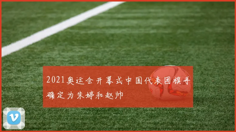 2021奥运会开幕式中国代表团旗手确定为朱婷和赵帅
