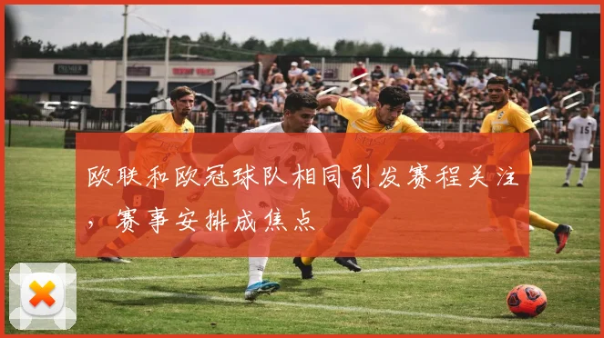 欧联和欧冠球队相同引发赛程关注，赛事安排成焦点