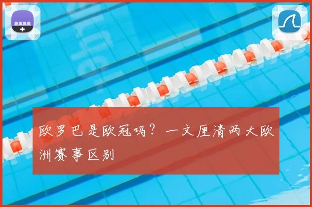 欧罗巴是欧冠吗?一文厘清两大欧洲赛事区别