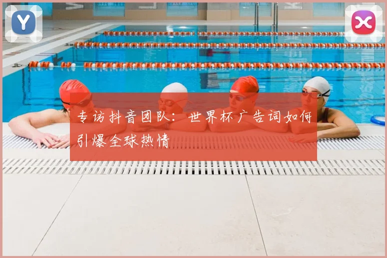 专访抖音团队：世界杯广告词如何引爆全球热情