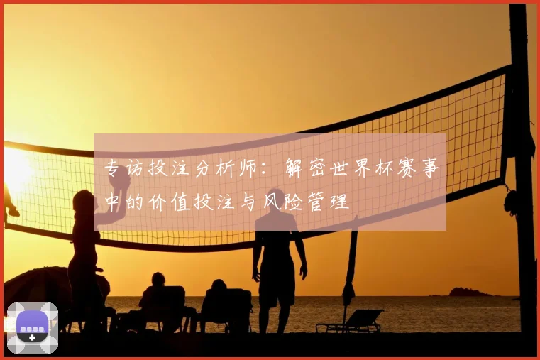 专访投注分析师：解密世界杯赛事中的价值投注与风险管理