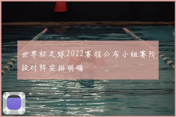 世界杯足球2022赛程公布小组赛阶段对阵安排明确
